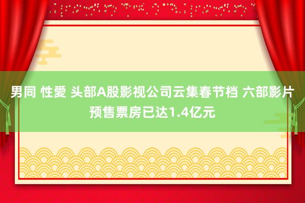 男同 性愛 头部A股影视公司云集春节档 六部影片预售票房已达1.4亿元