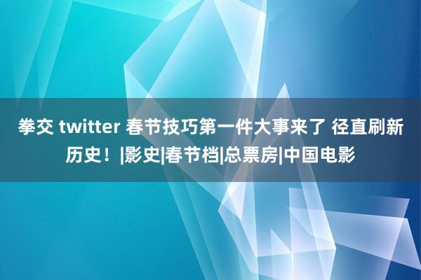 拳交 twitter 春节技巧第一件大事来了 径直刷新历史！|影史|春节档|总票房|中国电影