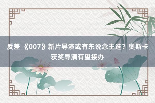 反差 《007》新片导演或有东说念主选？奥斯卡获奖导演有望接办