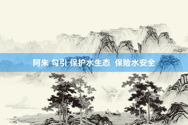 阿朱 勾引 保护水生态  保险水安全