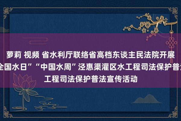 萝莉 视频 省水利厅联络省高档东谈主民法院开展2025年“全国水日”“中国水周”泾惠渠灌区水工程司法保护普法宣传活动