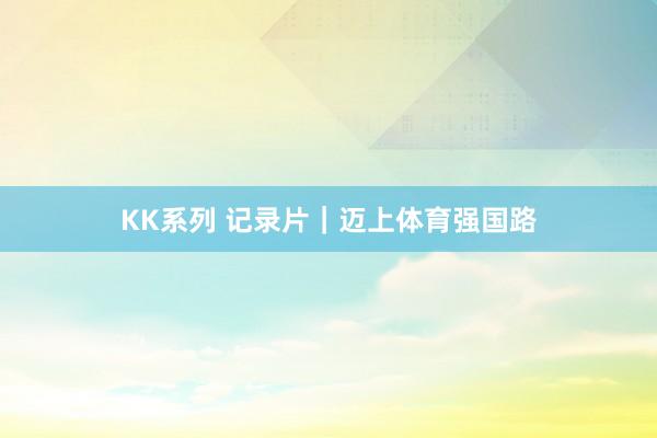 KK系列 记录片｜迈上体育强国路