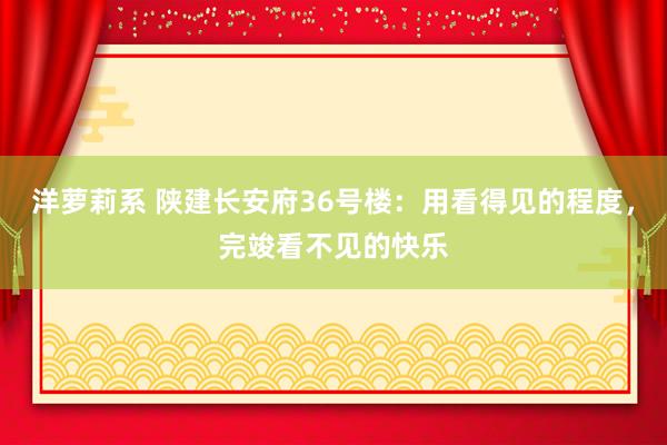 洋萝莉系 陕建长安府36号楼：用看得见的程度，完竣看不见的快乐
