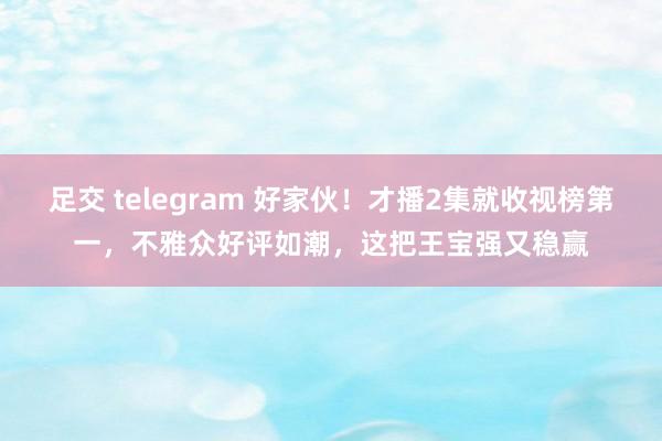 足交 telegram 好家伙！才播2集就收视榜第一，不雅众好评如潮，这把王宝强又稳赢