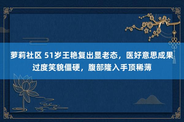 萝莉社区 51岁王艳复出显老态，医好意思成果过度笑貌僵硬，腹部隆入手顶稀薄