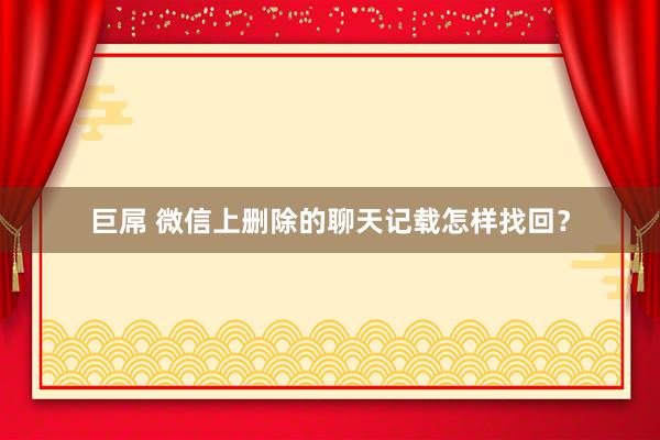巨屌 微信上删除的聊天记载怎样找回？