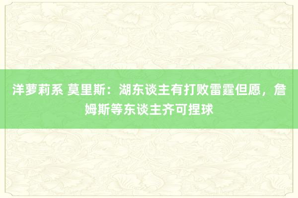 洋萝莉系 莫里斯：湖东谈主有打败雷霆但愿，詹姆斯等东谈主齐可捏球