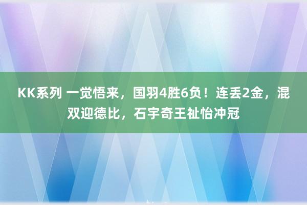 KK系列 一觉悟来，国羽4胜6负！连丢2金，混双迎德比，石宇奇王祉怡冲冠
