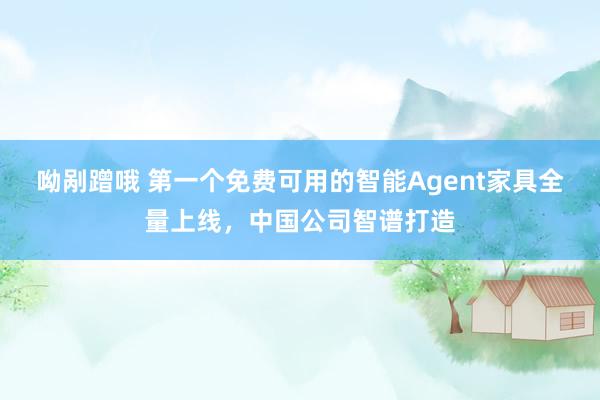 呦剐蹭哦 第一个免费可用的智能Agent家具全量上线，中国公司智谱打造