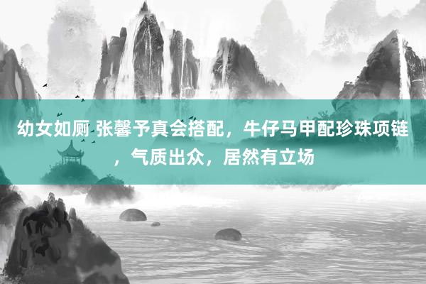 幼女如厕 张馨予真会搭配，牛仔马甲配珍珠项链，气质出众，居然有立场