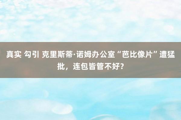 真实 勾引 克里斯蒂·诺姆办公室“芭比像片”遭猛批，连包皆管不好？