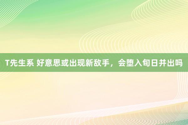 T先生系 好意思或出现新敌手，会堕入旬日并出吗
