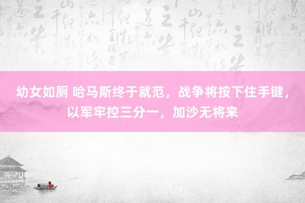幼女如厕 哈马斯终于就范，战争将按下住手键，以军牢控三分一，加沙无将来
