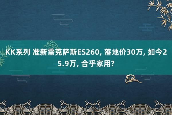 KK系列 准新雷克萨斯ES260， 落地价30万， 如今25.9万， 合乎家用?