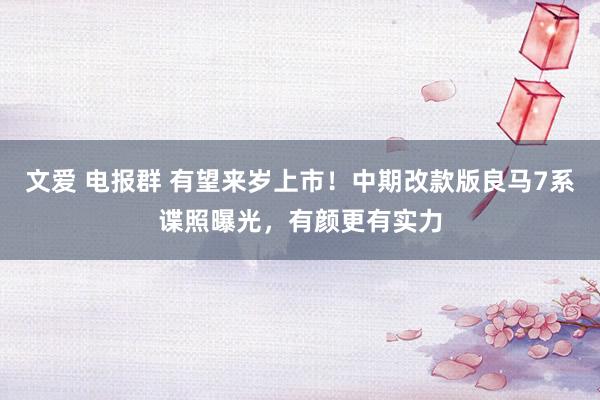 文爱 电报群 有望来岁上市！中期改款版良马7系谍照曝光，有颜更有实力