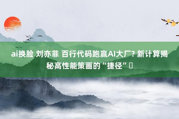 ai换脸 刘亦菲 百行代码跑赢AI大厂? 新计算揭秘高性能策画的“捷径”‌