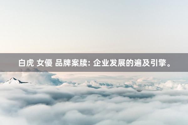 白虎 女優 品牌案牍: 企业发展的遍及引擎。