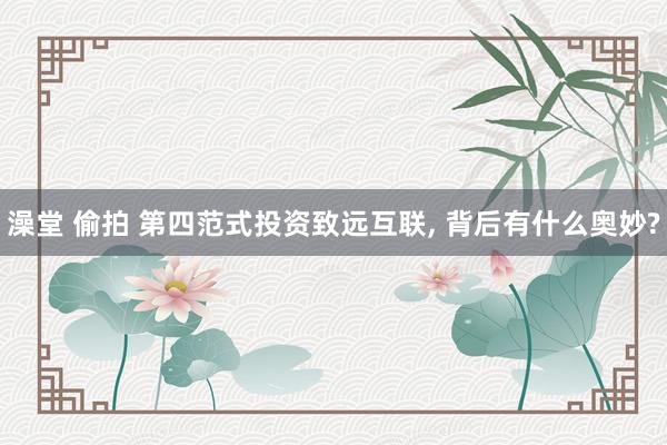澡堂 偷拍 第四范式投资致远互联， 背后有什么奥妙?