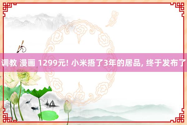 调教 漫画 1299元! 小米捂了3年的居品， 终于发布了