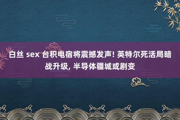 白丝 sex 台积电宿将震撼发声! 英特尔死活局暗战升级， 半导体疆城或剧变