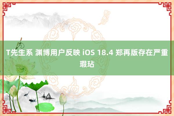 T先生系 渊博用户反映 iOS 18.4 郑再版存在严重瑕玷