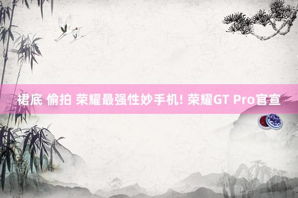 裙底 偷拍 荣耀最强性妙手机! 荣耀GT Pro官宣