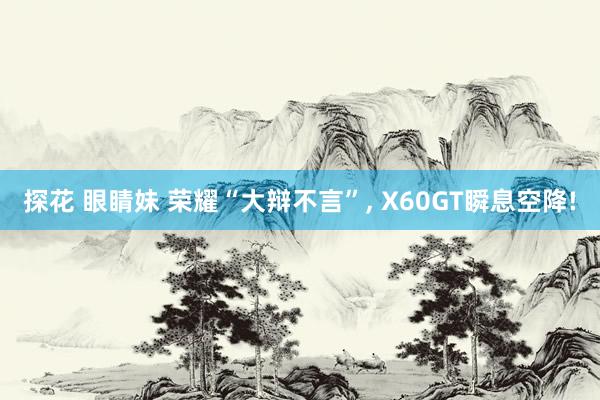探花 眼睛妹 荣耀“大辩不言”， X60GT瞬息空降!