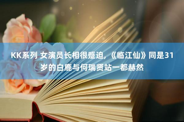 KK系列 女演员长相很蹙迫， 《临江仙》同是31岁的白鹿与何瑞贤站一都赫然
