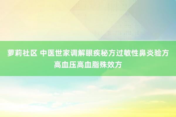萝莉社区 中医世家调解眼疾秘方过敏性鼻炎验方高血压高血脂殊效方