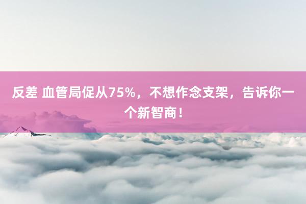 反差 血管局促从75%,不想作念支架,告诉你一个新智商!