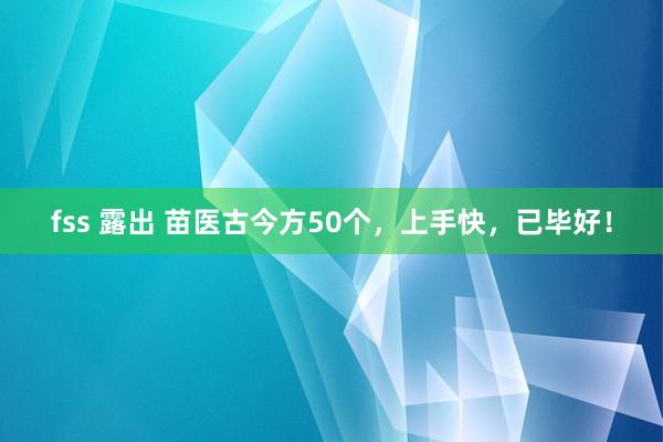 fss 露出 苗医古今方50个，上手快，已毕好！