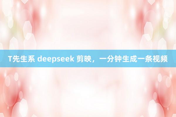 T先生系 deepseek 剪映，一分钟生成一条视频