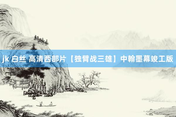 jk 白丝 高清西部片【独臂战三雄】中翰墨幕竣工版
