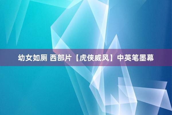 幼女如厕 西部片【虎侠威风】中英笔墨幕