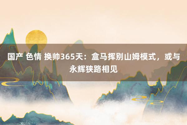 国产 色情 换帅365天：盒马挥别山姆模式，或与永辉狭路相见